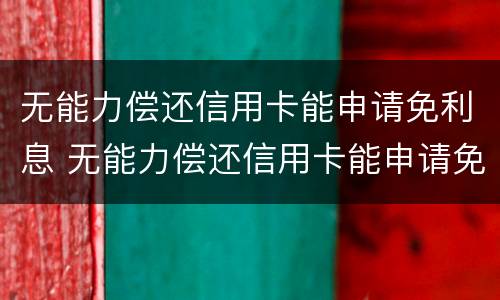 无能力偿还信用卡能申请免利息 无能力偿还信用卡能申请免利息贷款吗
