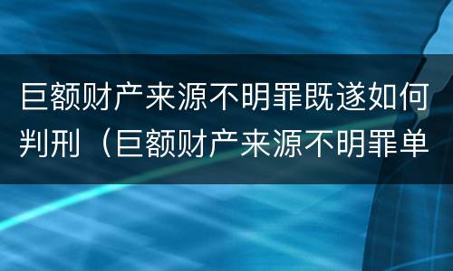 巨额财产来源不明罪既遂如何判刑（巨额财产来源不明罪单独判）