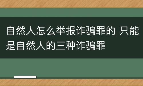 自然人怎么举报诈骗罪的 只能是自然人的三种诈骗罪