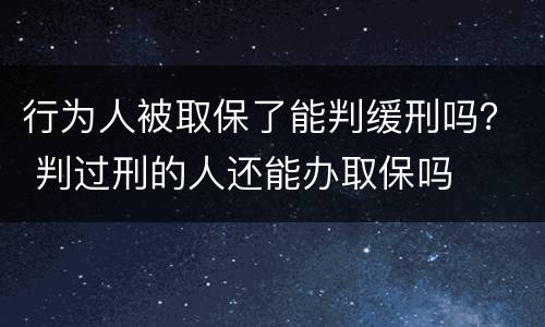 行为人被取保了能判缓刑吗？ 判过刑的人还能办取保吗
