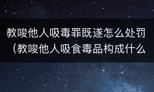 教唆他人吸毒罪既遂怎么处罚（教唆他人吸食毒品构成什么罪）