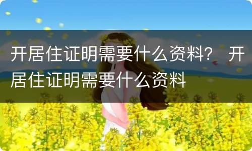 开居住证明需要什么资料？ 开居住证明需要什么资料