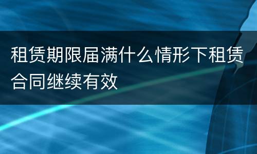 租赁期限届满什么情形下租赁合同继续有效