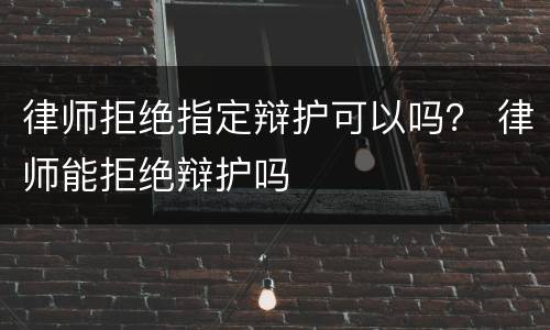 律师拒绝指定辩护可以吗？ 律师能拒绝辩护吗