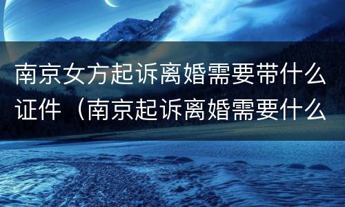 南京女方起诉离婚需要带什么证件（南京起诉离婚需要什么材料）