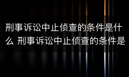 刑事诉讼中止侦查的条件是什么 刑事诉讼中止侦查的条件是什么呢