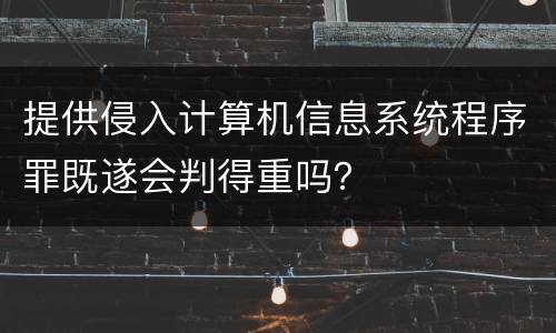 提供侵入计算机信息系统程序罪既遂会判得重吗？