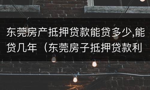 东莞房产抵押贷款能贷多少,能贷几年（东莞房子抵押贷款利息多少）