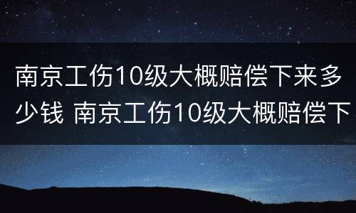 南京工伤10级大概赔偿下来多少钱 南京工伤10级大概赔偿下来多少钱啊