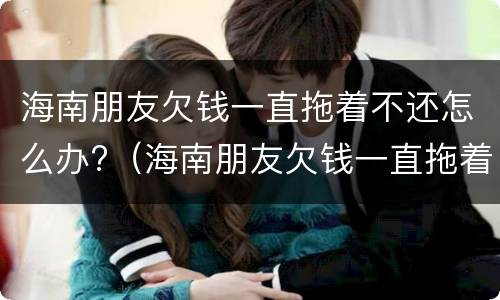 海南朋友欠钱一直拖着不还怎么办?（海南朋友欠钱一直拖着不还怎么办呀）