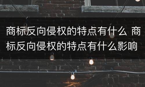 商标反向侵权的特点有什么 商标反向侵权的特点有什么影响