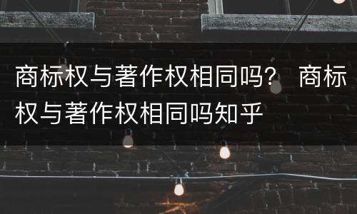 商标权与著作权相同吗？ 商标权与著作权相同吗知乎