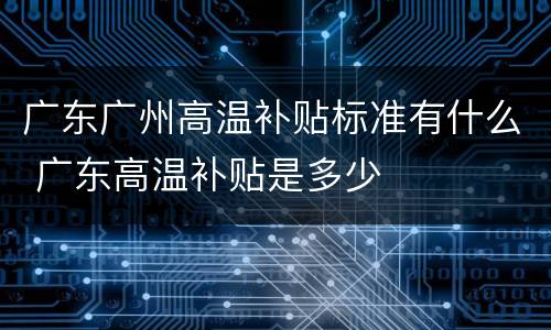 广东广州高温补贴标准有什么 广东高温补贴是多少