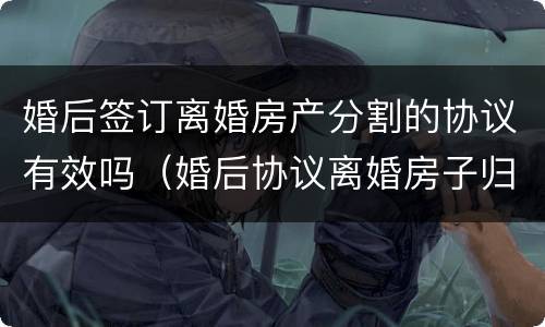 婚后签订离婚房产分割的协议有效吗（婚后协议离婚房子归一方有效吗）