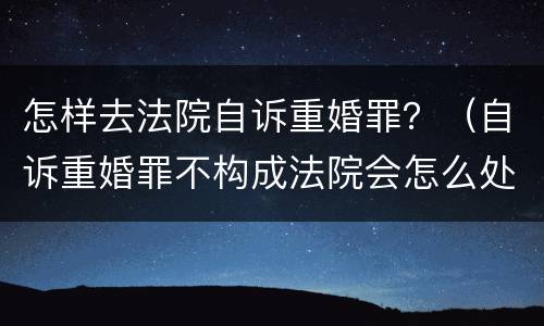 怎样去法院自诉重婚罪？（自诉重婚罪不构成法院会怎么处理）