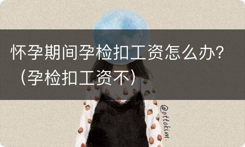 怀孕期间孕检扣工资怎么办？（孕检扣工资不）