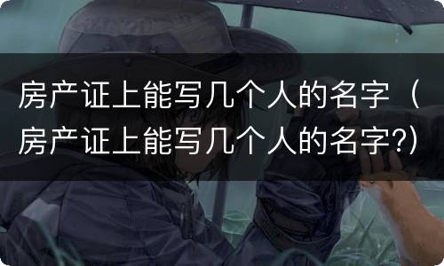 房产证上能写几个人的名字（房产证上能写几个人的名字?）