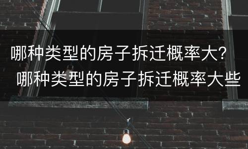 哪种类型的房子拆迁概率大？ 哪种类型的房子拆迁概率大些