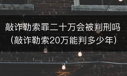 敲诈勒索罪二十万会被判刑吗（敲诈勒索20万能判多少年）