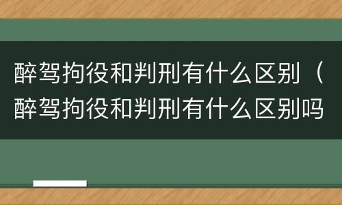 醉驾拘役和判刑有什么区别（醉驾拘役和判刑有什么区别吗）