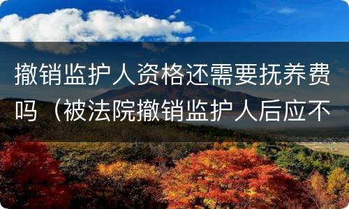 撤销监护人资格还需要抚养费吗（被法院撤销监护人后应不应当抚养赡养费）