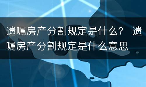 遗嘱房产分割规定是什么？ 遗嘱房产分割规定是什么意思