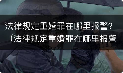 法律规定重婚罪在哪里报警？（法律规定重婚罪在哪里报警处理）