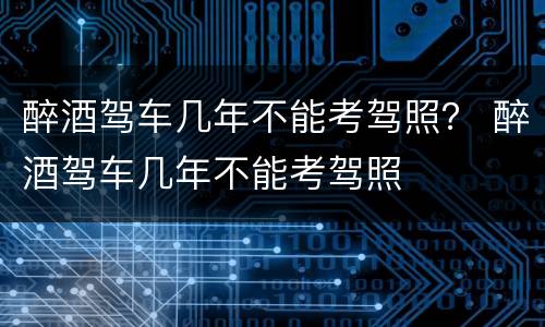 醉酒驾车几年不能考驾照？ 醉酒驾车几年不能考驾照