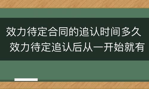 效力待定合同的追认时间多久 效力待定追认后从一开始就有效