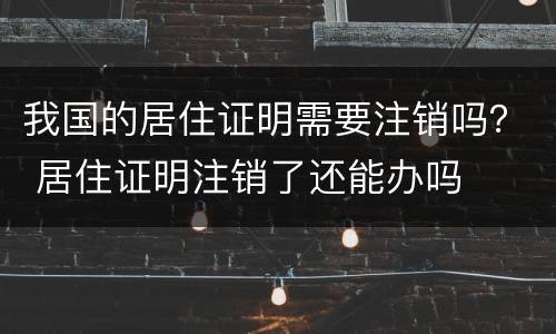 我国的居住证明需要注销吗？ 居住证明注销了还能办吗