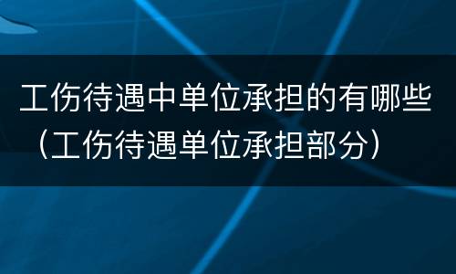 工伤待遇中单位承担的有哪些（工伤待遇单位承担部分）