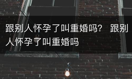 跟别人怀孕了叫重婚吗？ 跟别人怀孕了叫重婚吗