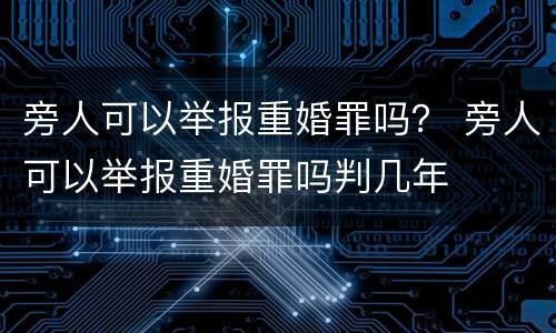 旁人可以举报重婚罪吗？ 旁人可以举报重婚罪吗判几年