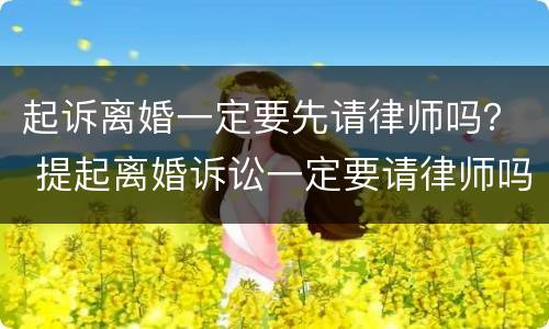 起诉离婚一定要先请律师吗？ 提起离婚诉讼一定要请律师吗