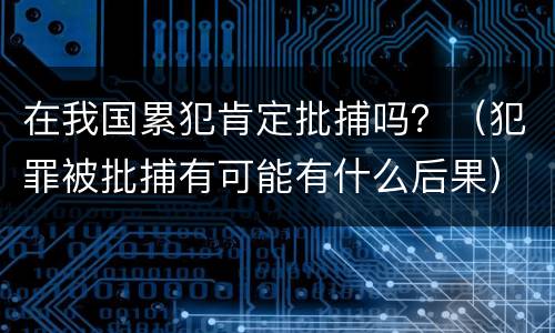 在我国累犯肯定批捕吗？（犯罪被批捕有可能有什么后果）