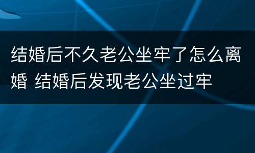 结婚后不久老公坐牢了怎么离婚 结婚后发现老公坐过牢
