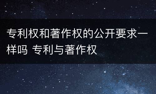 专利权和著作权的公开要求一样吗 专利与著作权