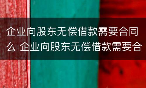 企业向股东无偿借款需要合同么 企业向股东无偿借款需要合同么嘛