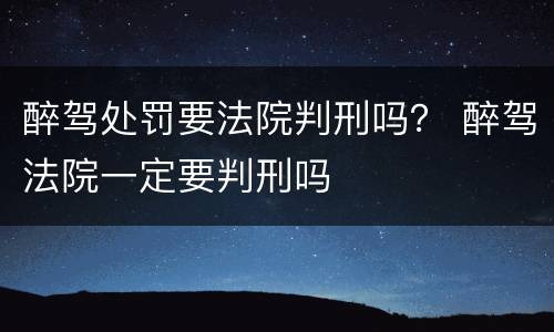 醉驾处罚要法院判刑吗？ 醉驾法院一定要判刑吗