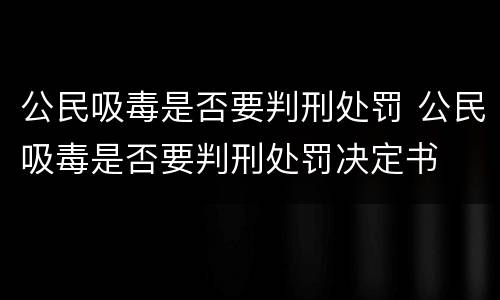 公民吸毒是否要判刑处罚 公民吸毒是否要判刑处罚决定书
