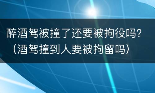 醉酒驾被撞了还要被拘役吗？（酒驾撞到人要被拘留吗）