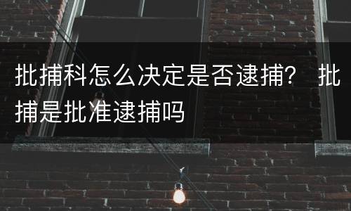 批捕科怎么决定是否逮捕？ 批捕是批准逮捕吗