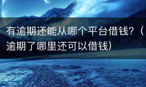 有逾期还能从哪个平台借钱?（逾期了哪里还可以借钱）