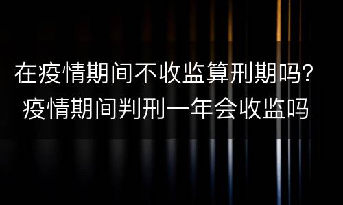 在疫情期间不收监算刑期吗？ 疫情期间判刑一年会收监吗