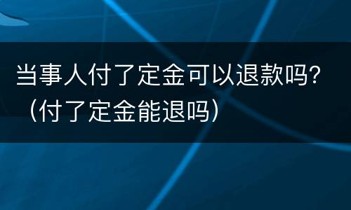 当事人付了定金可以退款吗？（付了定金能退吗）
