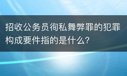 招收公务员徇私舞弊罪的犯罪构成要件指的是什么？
