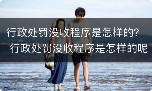 行政处罚没收程序是怎样的？ 行政处罚没收程序是怎样的呢