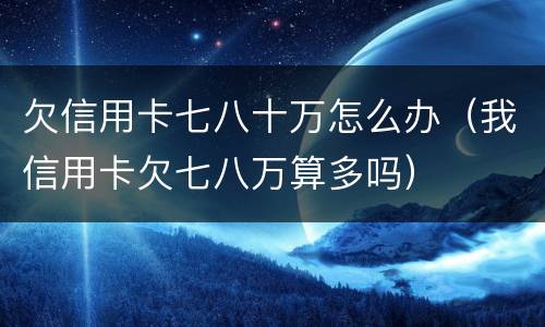 欠信用卡七八十万怎么办（我信用卡欠七八万算多吗）
