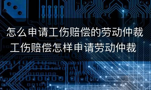 怎么申请工伤赔偿的劳动仲裁 工伤赔偿怎样申请劳动仲裁