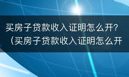 买房子贷款收入证明怎么开？（买房子贷款收入证明怎么开）